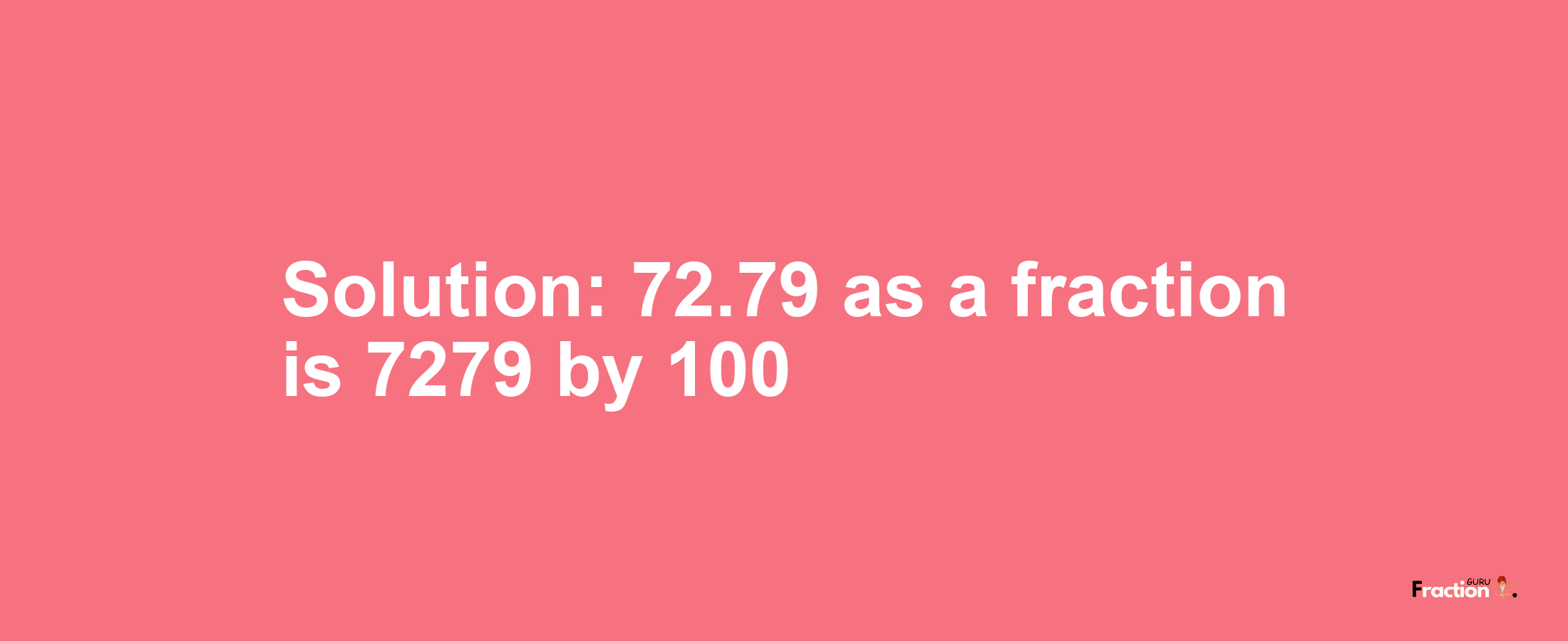 Solution:72.79 as a fraction is 7279/100